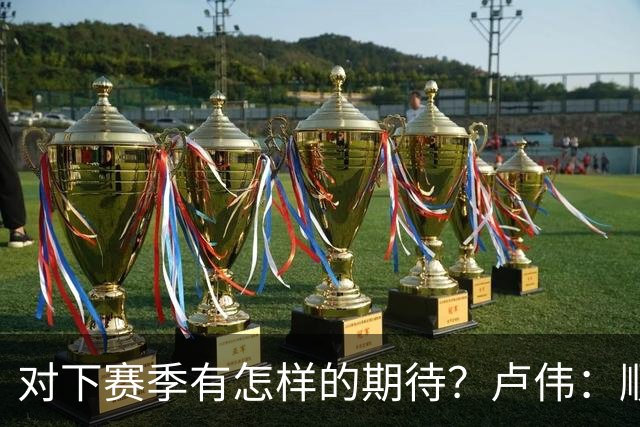 对下赛季有怎样的期待？卢伟：顺其自然 我们还有很大提升空间